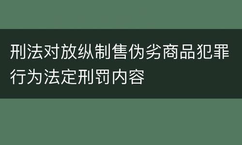 刑法对放纵制售伪劣商品犯罪行为法定刑罚内容