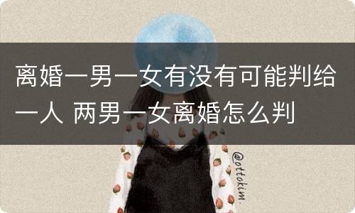 离婚一男一女有没有可能判给一人 两男一女离婚怎么判