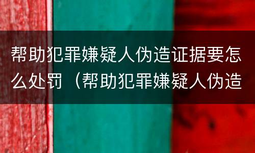 帮助犯罪嫌疑人伪造证据要怎么处罚（帮助犯罪嫌疑人伪造证据要怎么处罚呢）