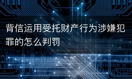 背信运用受托财产行为涉嫌犯罪的怎么判罚