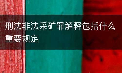 刑法非法采矿罪解释包括什么重要规定