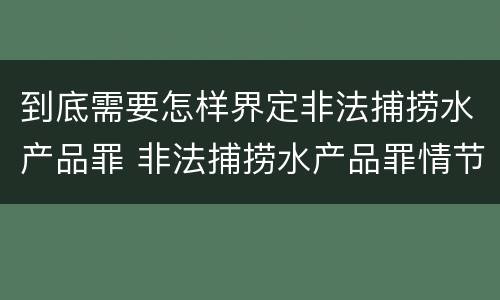 到底需要怎样界定非法捕捞水产品罪 非法捕捞水产品罪情节严重标准