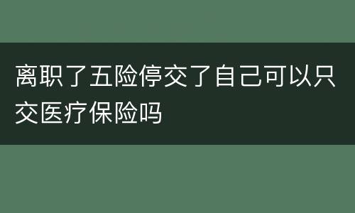 离职了五险停交了自己可以只交医疗保险吗