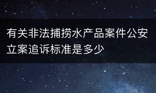 有关非法捕捞水产品案件公安立案追诉标准是多少