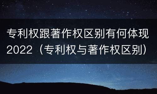 专利权跟著作权区别有何体现2022（专利权与著作权区别）