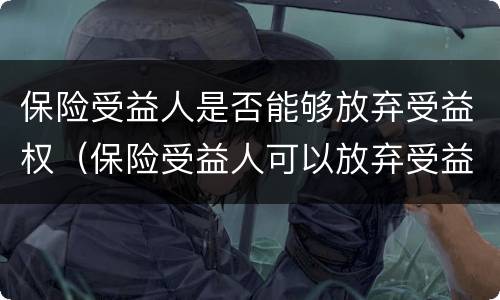 保险受益人是否能够放弃受益权（保险受益人可以放弃受益权吗）