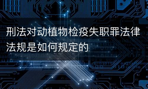 刑法对动植物检疫失职罪法律法规是如何规定的