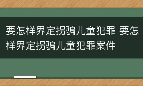 要怎样界定拐骗儿童犯罪 要怎样界定拐骗儿童犯罪案件