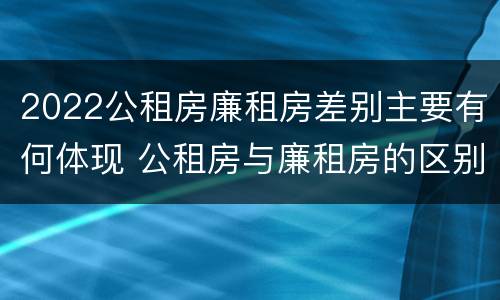 2022公租房廉租房差别主要有何体现 公租房与廉租房的区别都在此,别再搞错了!