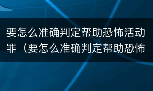 要怎么准确判定帮助恐怖活动罪（要怎么准确判定帮助恐怖活动罪行）