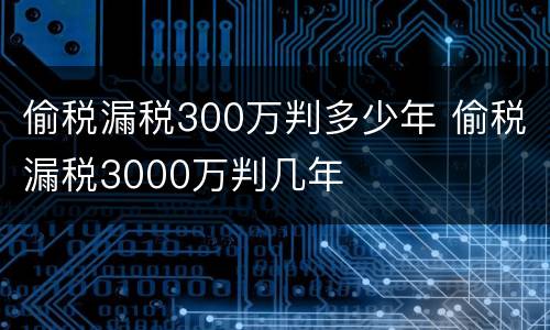 偷税漏税300万判多少年 偷税漏税3000万判几年