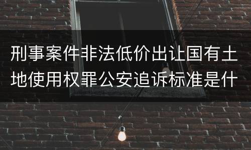 刑事案件非法低价出让国有土地使用权罪公安追诉标准是什么
