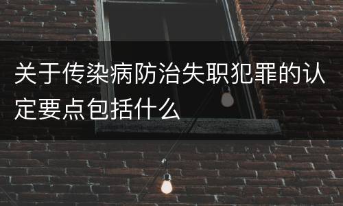 关于传染病防治失职犯罪的认定要点包括什么