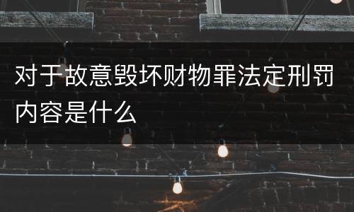 对于故意毁坏财物罪法定刑罚内容是什么