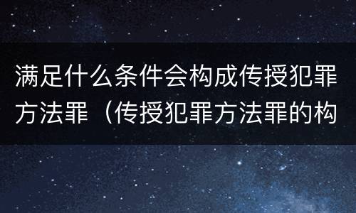 满足什么条件会构成传授犯罪方法罪（传授犯罪方法罪的构成要件）