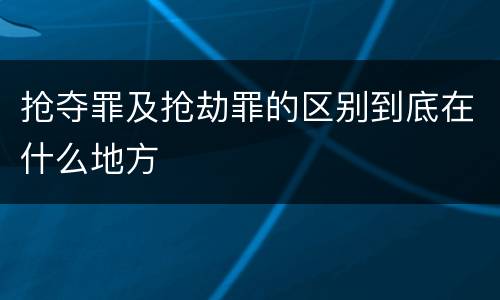 抢夺罪及抢劫罪的区别到底在什么地方