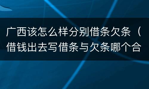 广西该怎么样分别借条欠条（借钱出去写借条与欠条哪个合法）