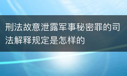 刑法故意泄露军事秘密罪的司法解释规定是怎样的