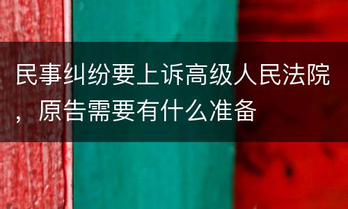 民事纠纷要上诉高级人民法院，原告需要有什么准备