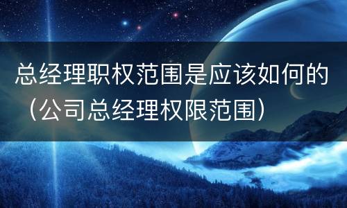 总经理职权范围是应该如何的（公司总经理权限范围）