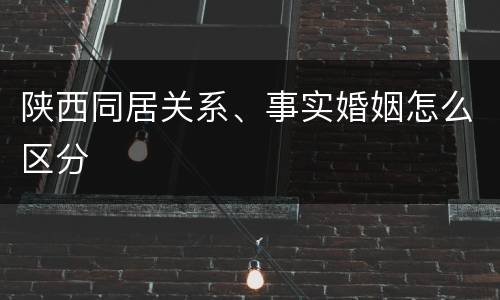 陕西同居关系、事实婚姻怎么区分
