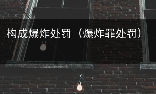 构成爆炸处罚（爆炸罪处罚）