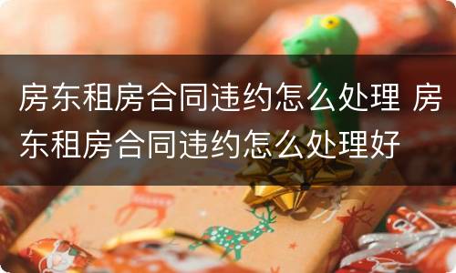 房东租房合同违约怎么处理 房东租房合同违约怎么处理好