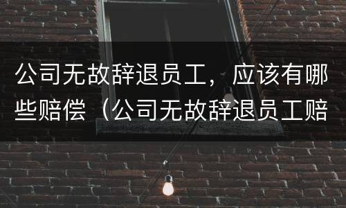 公司无故辞退员工，应该有哪些赔偿（公司无故辞退员工赔偿金）