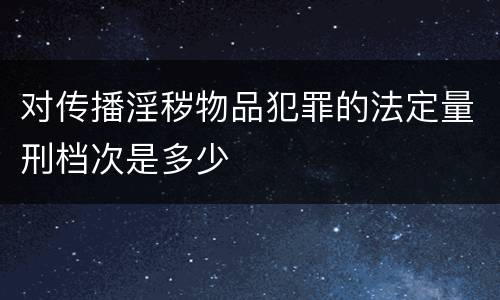 对传播淫秽物品犯罪的法定量刑档次是多少