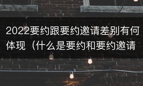 2022要约跟要约邀请差别有何体现（什么是要约和要约邀请）