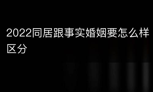 2022同居跟事实婚姻要怎么样区分