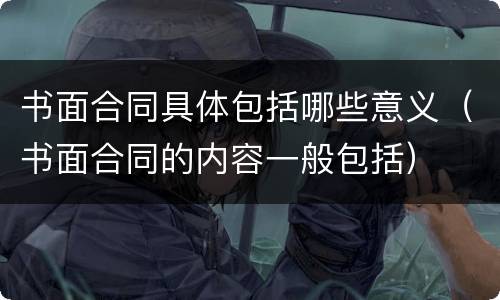 书面合同具体包括哪些意义（书面合同的内容一般包括）