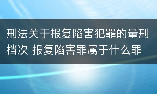 刑法关于报复陷害犯罪的量刑档次 报复陷害罪属于什么罪