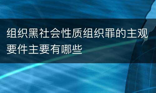 组织黑社会性质组织罪的主观要件主要有哪些