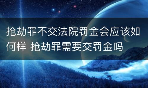 抢劫罪不交法院罚金会应该如何样 抢劫罪需要交罚金吗