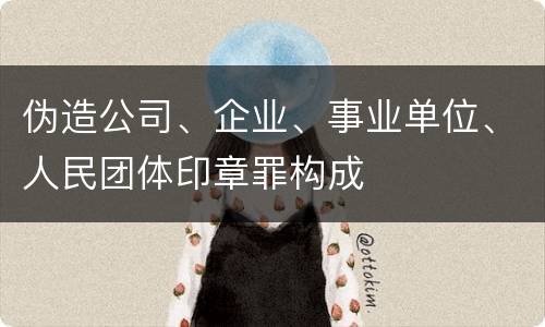 伪造公司、企业、事业单位、人民团体印章罪构成