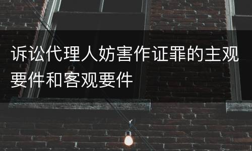 诉讼代理人妨害作证罪的主观要件和客观要件