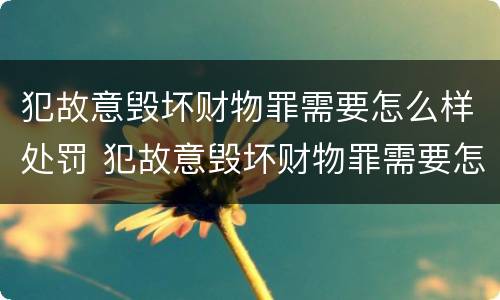 犯故意毁坏财物罪需要怎么样处罚 犯故意毁坏财物罪需要怎么样处罚呢