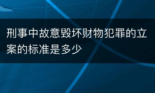 刑事中故意毁坏财物犯罪的立案的标准是多少