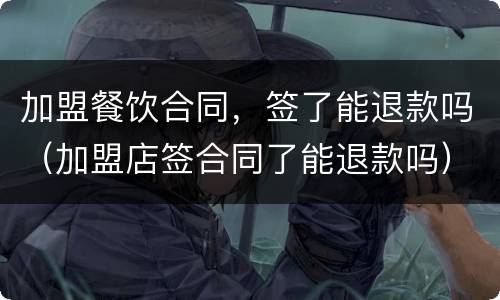 加盟餐饮合同，签了能退款吗（加盟店签合同了能退款吗）