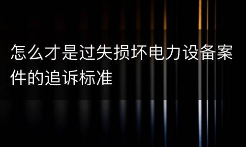 怎么才是过失损坏电力设备案件的追诉标准