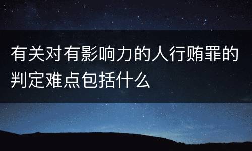 有关对有影响力的人行贿罪的判定难点包括什么