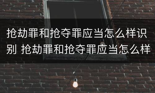 抢劫罪和抢夺罪应当怎么样识别 抢劫罪和抢夺罪应当怎么样识别认定