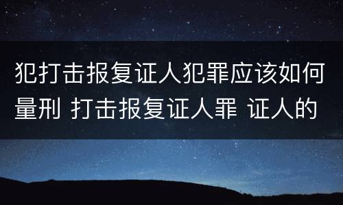犯打击报复证人犯罪应该如何量刑 打击报复证人罪 证人的范围