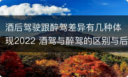 酒后驾驶跟醉驾差异有几种体现2022 酒驾与醉驾的区别与后果