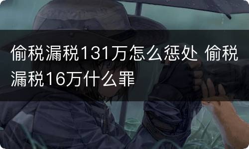 偷税漏税131万怎么惩处 偷税漏税16万什么罪