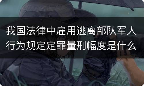 我国法律中雇用逃离部队军人行为规定定罪量刑幅度是什么