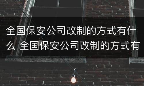 全国保安公司改制的方式有什么 全国保安公司改制的方式有什么变化
