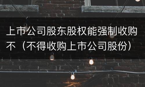 上市公司股东股权能强制收购不（不得收购上市公司股份）