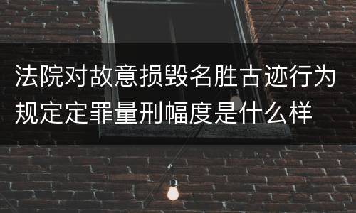 法院对故意损毁名胜古迹行为规定定罪量刑幅度是什么样